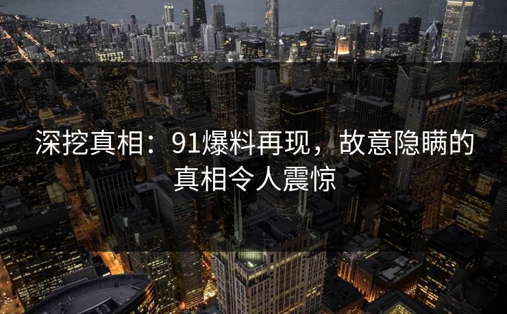 深挖真相：91爆料再现，故意隐瞒的真相令人震惊